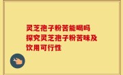 灵芝孢子粉苦能喝吗 探究灵芝孢子粉苦味及饮用可行性