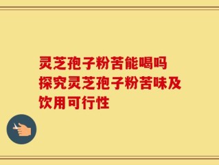 灵芝孢子粉苦能喝吗 探究灵芝孢子粉苦味及饮用可行性
