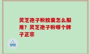 灵芝孢子粉胶囊怎么服用？灵芝孢子粉哪个牌子正宗