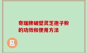奇瑞牌破壁灵芝孢子粉的功效和使用方法