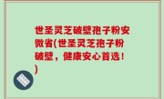 世圣灵芝破壁孢子粉安微省(世圣灵芝孢子粉破壁，健康安心首选！)