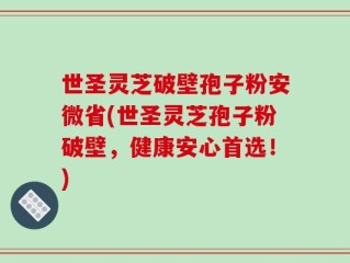 世圣灵芝破壁孢子粉安微省(世圣灵芝孢子粉破壁，健康安心首选！)