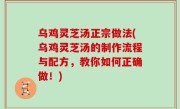 乌鸡灵芝汤正宗做法(乌鸡灵芝汤的制作流程与配方，教你如何正确做！)