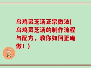 乌鸡灵芝汤正宗做法(乌鸡灵芝汤的制作流程与配方，教你如何正确做！)