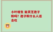 小叶增生 能灵芝孢子粉吗？孢子粉什么人适合吃
