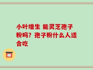小叶增生 能灵芝孢子粉吗？孢子粉什么人适合吃