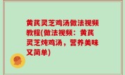 黄芪灵芝鸡汤做法视频教程(做法视频：黄芪灵芝炖鸡汤，营养美味又简单)