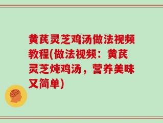 黄芪灵芝鸡汤做法视频教程(做法视频：黄芪灵芝炖鸡汤，营养美味又简单)