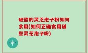 破壁的灵芝孢子粉如何食用(如何正确食用破壁灵芝孢子粉)