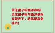 灵芝孢子粉西洋参粉(灵芝孢子粉与西洋参粉双管齐下，助你提高免疫力)