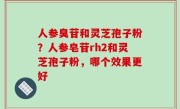 人参臭苷和灵芝孢子粉？人参皂苷rh2和灵芝孢子粉，哪个效果更好