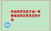 牟姑娘灵芝孢子油？哪里能买到正宗灵芝孢子油