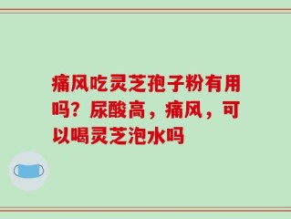 痛风吃灵芝孢子粉有用吗？尿酸高，痛风，可以喝灵芝泡水吗