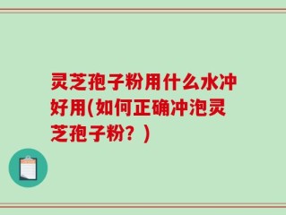 灵芝孢子粉用什么水冲好用(如何正确冲泡灵芝孢子粉？)