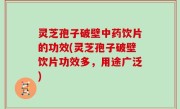 灵芝孢子破壁中药饮片的功效(灵芝孢子破壁饮片功效多，用途广泛)