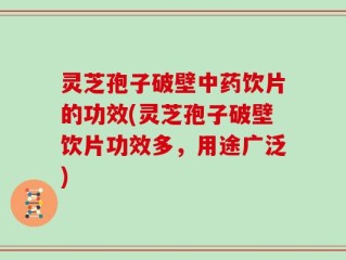 灵芝孢子破壁中药饮片的功效(灵芝孢子破壁饮片功效多，用途广泛)