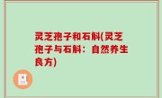 灵芝孢子和石斛(灵芝孢子与石斛：自然养生良方)