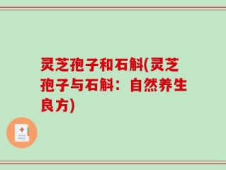 灵芝孢子和石斛(灵芝孢子与石斛：自然养生良方)
