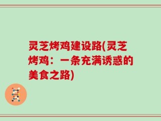 灵芝烤鸡建设路(灵芝烤鸡：一条充满诱惑的美食之路)
