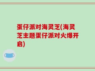 蛋仔派对海灵芝(海灵芝主题蛋仔派对火爆开启)