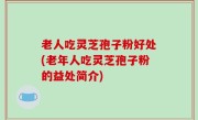 老人吃灵芝孢子粉好处(老年人吃灵芝孢子粉的益处简介)