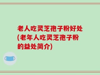 老人吃灵芝孢子粉好处(老年人吃灵芝孢子粉的益处简介)