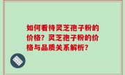 如何看待灵芝孢子粉的价格？灵芝孢子粉的价格与品质关系解析？