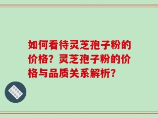 如何看待灵芝孢子粉的价格？灵芝孢子粉的价格与品质关系解析？