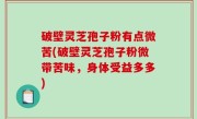 破壁灵芝孢子粉有点微苦(破壁灵芝孢子粉微带苦味，身体受益多多)