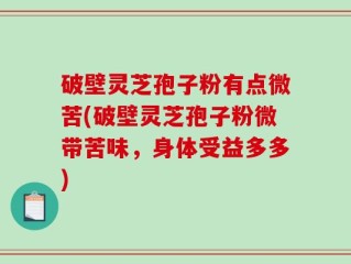 破壁灵芝孢子粉有点微苦(破壁灵芝孢子粉微带苦味，身体受益多多)