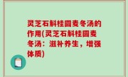 灵芝石斛桂圆麦冬汤的作用(灵芝石斛桂圆麦冬汤：滋补养生，增强体质)