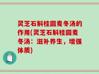 灵芝石斛桂圆麦冬汤的作用(灵芝石斛桂圆麦冬汤：滋补养生，增强体质)
