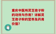 重庆中医所灵芝孢子粉的功效与作用？详解灵芝孢子粉的营养及药用价值？
