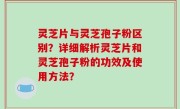 灵芝片与灵芝孢子粉区别？详细解析灵芝片和灵芝孢子粉的功效及使用方法？