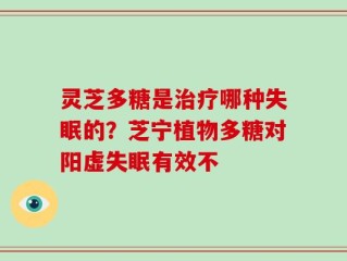 灵芝多糖是治疗哪种失眠的？芝宁植物多糖对阳虚失眠有效不