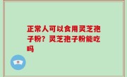 正常人可以食用灵芝孢子粉？灵芝孢子粉能吃吗
