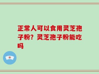 正常人可以食用灵芝孢子粉？灵芝孢子粉能吃吗