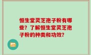 恒生堂灵芝孢子粉有哪些？了解恒生堂灵芝孢子粉的种类和功效？