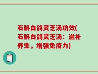 石斛白鸽灵芝汤功效(石斛白鸽灵芝汤：滋补养生，增强免疫力)