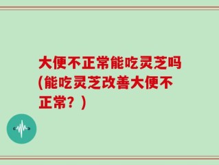 大便不正常能吃灵芝吗(能吃灵芝改善大便不正常？)