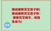 臻诚康牌灵芝孢子粉(臻诚康牌灵芝孢子粉： 健康灵芝精华，增强免疫力)