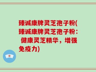 臻诚康牌灵芝孢子粉(臻诚康牌灵芝孢子粉： 健康灵芝精华，增强免疫力)