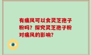 有痛风可以食灵芝孢子粉吗？探究灵芝孢子粉对痛风的影响？