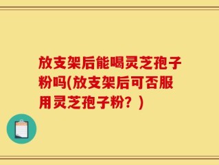 放支架后能喝灵芝孢子粉吗(放支架后可否服用灵芝孢子粉？)