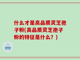 什么才是高品质灵芝孢子粉(高品质灵芝孢子粉的特征是什么？)