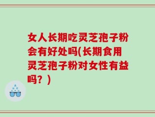 女人长期吃灵芝孢子粉会有好处吗(长期食用灵芝孢子粉对女性有益吗？)