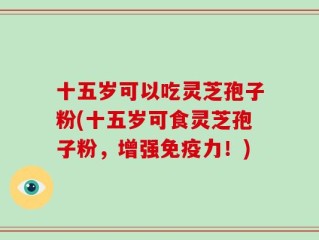十五岁可以吃灵芝孢子粉(十五岁可食灵芝孢子粉，增强免疫力！)