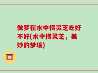 做梦在水中捞灵芝吃好不好(水中捞灵芝，美妙的梦境)