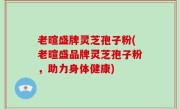 老暄盛牌灵芝孢子粉(老暄盛品牌灵芝孢子粉，助力身体健康)