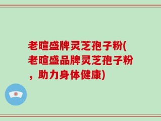 老暄盛牌灵芝孢子粉(老暄盛品牌灵芝孢子粉，助力身体健康)